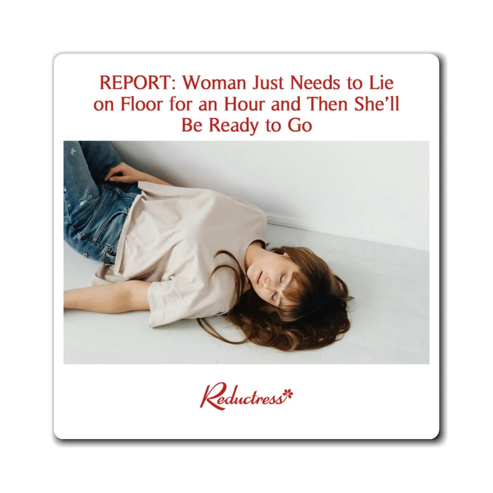 "REPORT: Woman Just Needs to Lie on Floor for an Hour and Then She'll Be Ready to Go" Magnet